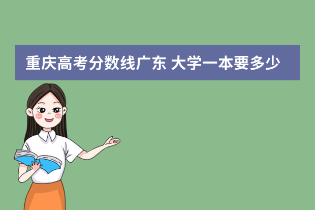 重庆高考分数线广东 大学一本要多少分